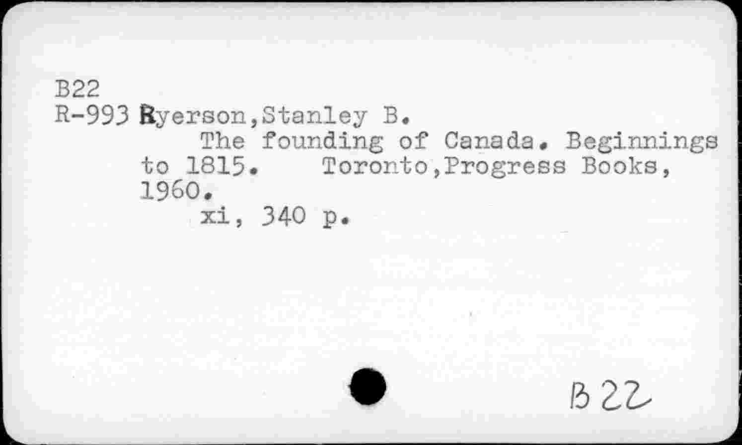 ﻿В22
R-993 Byerson,Stanley B.
The founding of Canada, Beginnings to 1815. Toronto,Progress Books, I960.
xi, 340 p.